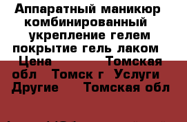  Аппаратный маникюр (комбинированный)  укрепление гелем покрытие гель лаком › Цена ­ 1 000 - Томская обл., Томск г. Услуги » Другие   . Томская обл.